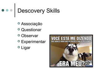 Descovery Skills
 Associação
 Questionar
 Observar
 Experimentar
 Ligar
 