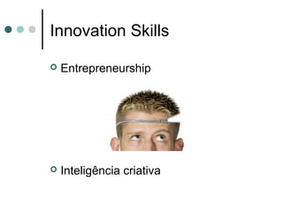 Innovation Skills
 Entrepreneurship
 Inteligência criativa
 
