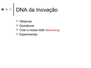 DNA da Inovação
 Observar
 Questionar
 Criar a nossa rede (Networking)
 Experimentar
 