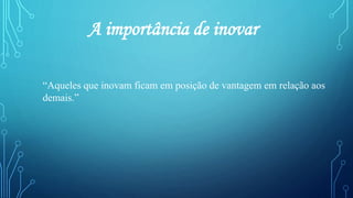 A importância de inovar
“Aqueles que inovam ficam em posição de vantagem em relação aos
demais.”
 
