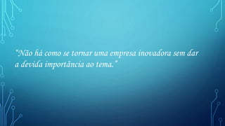 “Não há como se tornar uma empresa inovadora sem dar
a devida importância ao tema.”
 