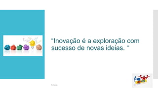 “Inovação é a exploração com
sucesso de novas ideias. “
Si Casas
 