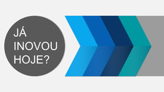 JÁ
INOVOU
HOJE?
 