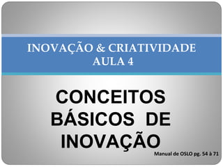 CONCEITOS
BÁSICOS DE
INOVAÇÃO
INOVAÇÃO & CRIATIVIDADE
AULA 4
Manual de OSLO pg. 54 à 71
 