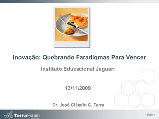Inovação: Quebrando Paradigmas Para Vencer
        Instituto Educacional Jaguari


                 13/11/2009


            Dr. José Cláudio C. Terra

                                             Slide 1
 