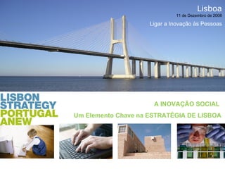 A INOVAÇÃO SOCIAL  Um Elemento Chave na ESTRATÉGIA DE LISBOA Lisboa 11 de Dezembro de 2008 Ligar a Inovação às Pessoas 