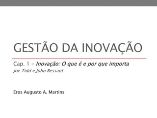 GESTÃO DA INOVAÇÃO
Cap. 1 – Inovação: O que é e por que importa
Joe Tidd e John Bessant
Eros Augusto A. Martins
 