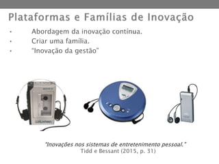 • Abordagem da inovação contínua.
• Criar uma família.
• “Inovação da gestão”
“Inovações nos sistemas de entretenimento pessoal.”
Tidd e Bessant (2015, p. 31)
 