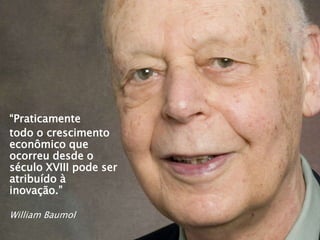 “Praticamente
todo o crescimento
econômico que
ocorreu desde o
século XVIII pode ser
atribuído à
inovação.”
William Baumol
 