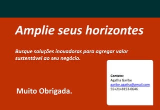 Amplie seus horizontes
Busque soluções inovadoras para agregar valor
sustentável ao seu negócio.

                                      Contato:
                                      Agatha Garibe
                                      garibe.agatha@gmail.com

Muito Obrigada.                       55+21+8153-0646
 