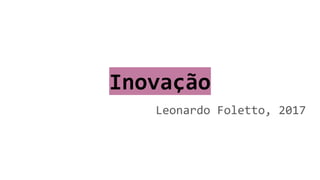 Inovação
Leonardo Foletto, 2017
 
