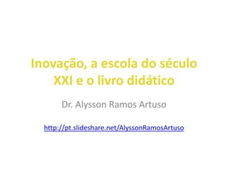 Inovação, a escola do século XXI e o livro didático 
Dr. Alysson Ramos Artuso 
http://pt.slideshare.net/AlyssonRamosArtuso  