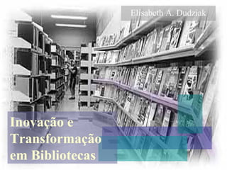 Elisabeth A. Dudziak
Inovação e
Transformação
em Bibliotecas
 