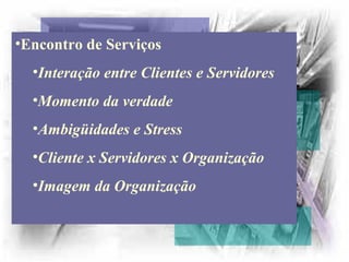 •Encontro de Serviços
•Interação entre Clientes e Servidores
•Momento da verdade
•Ambigüidades e Stress
•Cliente x Servidores x Organização
•Imagem da Organização
 