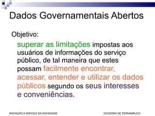 Dados Governamentais Abertos Objetivo:  superar as limitações  impostas aos usuários de informações do serviço público, de tal maneira que estes possam  facilmente encontrar, acessar, entender e utilizar os dados públicos  segundo os  seus interesses e conveniências . 