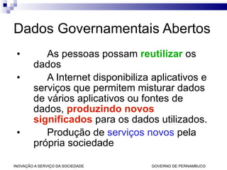 Dados Governamentais Abertos As pessoas possam  reutilizar  os dados  A Internet disponibiliza aplicativos e serviços que permitem misturar dados de vários aplicativos ou fontes de dados,  produzindo novos significados  para os dados utilizados. Produção de  serviços novos  pela própria sociedade 
