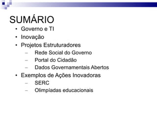 SUMÁRIO Governo e TI Inovação Projetos Estruturadores Rede Social do Governo Portal do Cidadão  Dados Governamentais Abertos Exemplos de Ações Inovadoras SERC Olimpíadas educacionais 