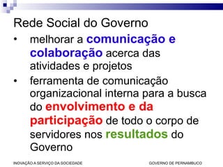 Rede Social do Governo melhorar a  comunicação e colaboração  acerca das atividades e projetos ferramenta de comunicação organizacional interna para a busca do  envolvimento e da participação  de todo o corpo de servidores nos  resultados  do Governo 