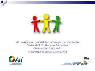 ATI – Agência Estadual de Tecnologia da Informação Diretor de TIC:  Romero Guimarães Contatos: 81 3181-8022 [email_address] 