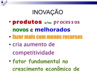INOVAÇÃO  produtos   e/ou   processos  novos  e  melhorados   fazer mais com menos recursos cria aumento de competitividade  fator fundamental no crescimento econômico de uma sociedade 
