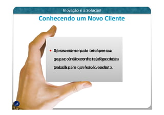 Conhecendo um Novo Cliente



         Dê seu número de telefone ou
         Apresente-se para uma pessoa
         pegue o não conhece, diga desta
         que vocênúmero de telefoneonde
         pessoa para que você vende.
         trabalha e o um futuro contato.




18
 
