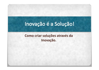 Como criar soluções através da
          Inovação.
 