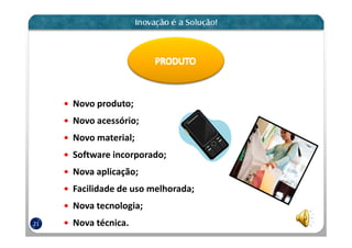 Novo produto;
     Novo acessório;
     Novo material;
     Software incorporado;
     Nova aplicação;
     Facilidade de uso melhorada;
     Nova tecnologia;
21   Nova técnica.
 