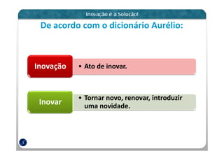 De acordo com o dicionário Aurélio:



    Inovação   • Ato de inovar.



               • Tornar novo, renovar, introduzir
     Inovar      uma novidade.



3
 