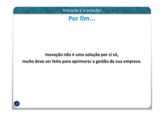 Por fim...




                Inovação não é uma solução por si só,
     muito deve ser feito para aprimorar a gestão de sua empresa.




33
 