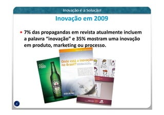 Inovação em 2009
    7% das propagandas em revista atualmente incluem
    a palavra “inovação” e 35% mostram uma inovação
    em produto, marketing ou processo.




6
 