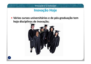 Inovação Hoje
    Vários cursos universitários e de pós-graduação tem
    hoje disciplinas de Inovação;




8
 