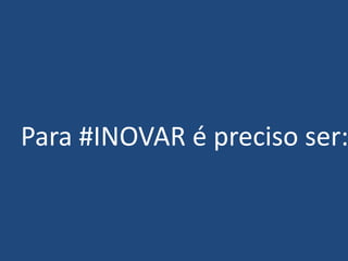 Para #INOVAR é preciso ser:
 