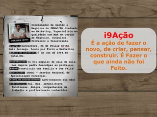 i9Ação
É a ação de fazer o
novo, de criar, pensar,
construir. É Fazer o
que ainda não foi
Feito.
 