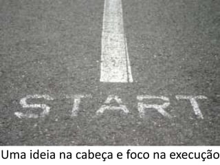 Uma ideia na cabeça e foco na execução
 
