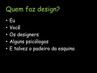 Quem faz design?EuVocêOs designersAlguns psicólogosE talvez o padeiro da esquina