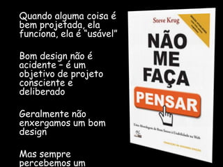 Quandoalgumacoisa é bemprojetada, elafunciona, ela é “usável”Bom design nãoé acidente – é um objetivo de projetoconsciente e deliberadoGeralmentenãoenxergamosum bom designMassemprepercebemosum péssimo design