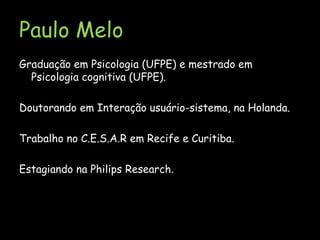 Paulo MeloGraduaçãoemPsicologia (UFPE) e mestradoemPsicologiacognitiva (UFPE).Doutorando em Interação usuário-sistema, na Holanda.Trabalho no C.E.S.A.R em Recife e Curitiba.Estagiando na Philips Research.