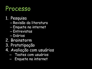ProcessoPesquisaRevisão da literaturaEnquete na internetEntrevistasDiáriosBrainstormPrototipaçãoAvaliação com usuáriosTestes com usuáriosEnquete na internet