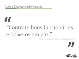 Cultura Organizacional e Inovação 
“Inovação 
“Contrate bons funcionários 
e deixe-os em paz.” 
“ 
William Mcknight, um dos primeiros líderes da 3m 
 