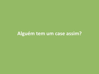 Alguém tem um case assim? 
 