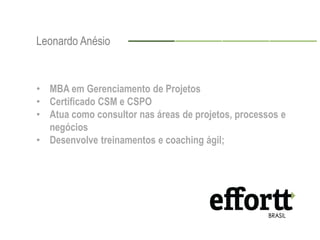 Leonardo Anésio 
• MBA em Gerenciamento de Projetos 
• Certificado CSM e CSPO 
• Atua como consultor nas áreas de projetos, processos e 
negócios 
• Desenvolve treinamentos e coaching ágil; 
 