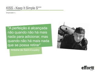 KISS - Keep It Simple S*** 
BSiumsipnliecsidsa vdaelu=e) 
"A perfeição é alcançada 
não quando não há mais 
nada para adicionar, mas 
quando não há mais nada 
que se possa retirar” 
Antoine de Saint-Exupéry 
 