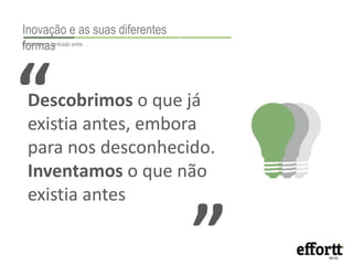 Inovação e as suas diferentes 
fEosclrarmeceraa sconfusão entre … 
“ 
Descobrimos o que já 
existia antes, embora 
para nos desconhecido. 
Inventamos o que não 
existia antes 
“ 
 
