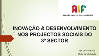 INOVAÇÃO & DESENVOLVIMENTO
NOS PROJECTOS SOCIAIS DO
3º SECTOR
Por: Oliveira Paulo
Oficial para Inovação
 