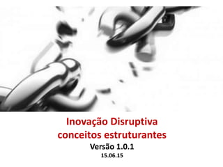 Inovação Disruptiva
conceitos estruturantes
Versão 1.0.1
15.06.15
 