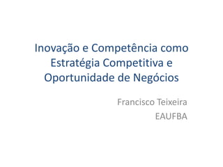 Inovação e Competência como
   Estratégia Competitiva e
  Oportunidade de Negócios
              Francisco Teixeira
                       EAUFBA
 
