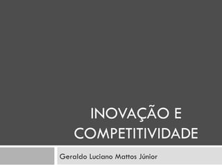 INOVAÇÃO E COMPETITIVIDADE Geraldo Luciano Mattos Júnior 
