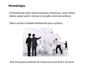 Metodologia:

O treinamento utiliza testes exclusivos, dinâmicas, cases, filmes,
vídeos, power point, músicas e situações vivenciais práticas.

Todo o ensino é voltado diretamente para a prática.




Este tema possui palestra de 2 horas ou treinamento/curso de 8 e 12 horas.
 