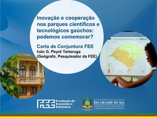 www.fee.rs.gov.br
Inovação e cooperação
nos parques científicos e
tecnológicos gaúchos:
podemos comemorar?
Carta de Conjuntura FEE
Iván G. Peyré Tartaruga
(Geógrafo, Pesquisador da FEE)
 