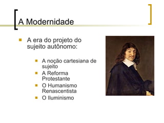 A Modernidade A era do projeto do sujeito autônomo: A noção cartesiana de sujeito A Reforma Protestante  O Humanismo Renascentista   O Iluminismo 